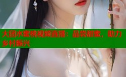 大团水蜜桃视频直播：品尝甜蜜，助力乡村振兴