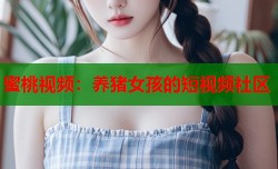 蜜桃视频：养猪女孩的短视频社区
