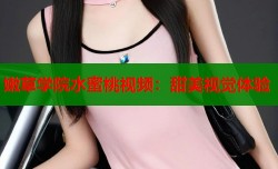 嫩草学院水蜜桃视频：甜美视觉体验