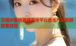 无锡水蜜桃直播带货平台直击产地新鲜甜蜜体验