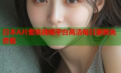 日本A片蜜桃视频平台高清每日更新免费看