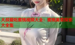 大叔爱吃蜜桃视频大全：蜜桃美食探索大全集