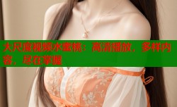 大尺度视频水蜜桃：高清播放，多样内容，尽在掌握