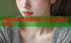亲嘴视频蜜桃视频在线：热门短视频分享平台