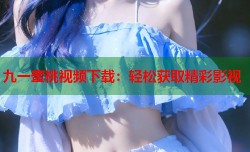 九一蜜桃视频下载：轻松获取精彩影视