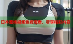 日本蜜桃视频免费观看，尽享精彩内容