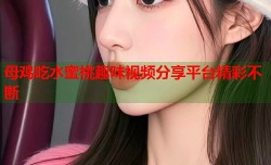 母鸡吃水蜜桃趣味视频分享平台精彩不断