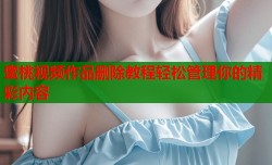 蜜桃视频作品删除教程轻松管理你的精彩内容