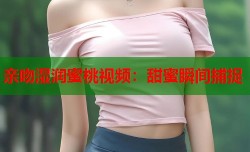 亲吻湿润蜜桃视频：甜蜜瞬间捕捉