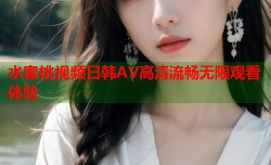 水蜜桃视频日韩AV高清流畅无限观看体验
