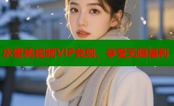 水蜜桃视频VIP兑现，享受无限福利