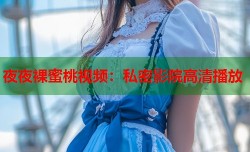 夜夜裸蜜桃视频：私密影院高清播放