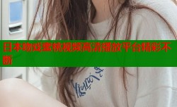 日本吻戏蜜桃视频高清播放平台精彩不断