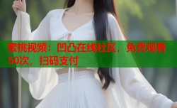 蜜桃视频：凹凸在线社区，免费观看50次，扫码支付