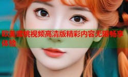 欧美蜜桃视频高清版精彩内容无限畅享体验