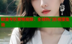 欧美专区蜜桃视频：全球热门影视聚集地