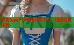 欧美另类33p蜜桃视频平台：极致视觉体验
