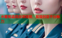 水蜜桃道具扮演视频，展现创意平台魅力