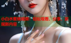 小白水蜜桃视频：轻松观看、分享、发现新内容