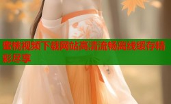 蜜桃视频下载网站高清流畅离线缓存精彩尽享