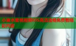 小猪水蜜桃视频iOS高清流畅免费看精彩内容