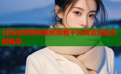 日韩免费蜜桃视频观看平台高清流畅无限畅享