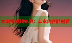 大蜜桃视频免费：丰富内容随时看