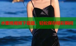 水蜜桃视频下载载，轻松保存精彩瞬间