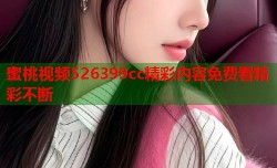 蜜桃视频526399cc精彩内容免费看精彩不断