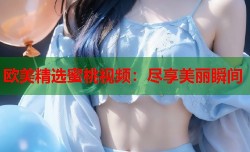 欧美精选蜜桃视频：尽享美丽瞬间
