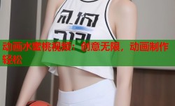 动画水蜜桃视频：创意无限，动画制作轻松