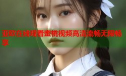 亚欧在线观看蜜桃视频高清流畅无限畅享