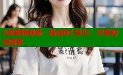 A级蜜桃视频：精选热门影片，尽享视觉盛宴