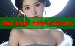 汉服卖水蜜桃，短视频平台展示风采