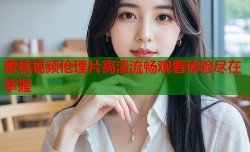 蜜桃视频伧理片高清流畅观看体验尽在掌握