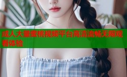 成人大量蜜桃视频平台高清流畅无限观看体验