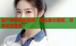 国产婷婷蜜桃视频：精选美女视频，尽享视觉盛宴