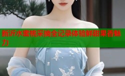 新沂水蜜桃采摘全记录体验鲜甜果香魅力