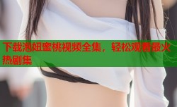 下载泡妞蜜桃视频全集，轻松观看最火热剧集