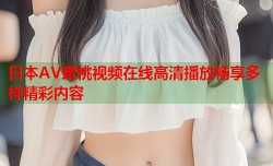日本AV蜜桃视频在线高清播放畅享多样精彩内容