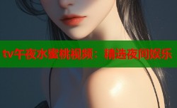 tv午夜水蜜桃视频：精选夜间娱乐