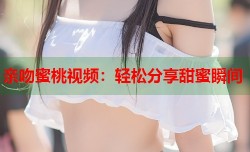 亲吻蜜桃视频：轻松分享甜蜜瞬间