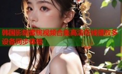 韩国影院蜜桃视频合集高清在线播放多设备同步体验