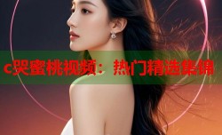 c哭蜜桃视频：热门精选集锦