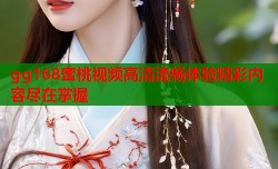 gg168蜜桃视频高清流畅体验精彩内容尽在掌握