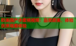欧美国产水蜜桃视频：品尝甜美，体验优质观看体验