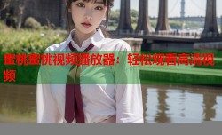 蜜桃蜜桃视频播放器：轻松观看高清视频