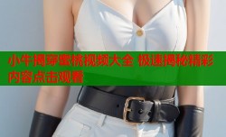 小牛揭穿蜜桃视频大全 极速揭秘精彩内容点击观看