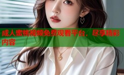 成人蜜桃视频免费观看平台，尽享精彩内容
