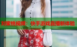 刘蜜桃视频：快手游戏直播新体验